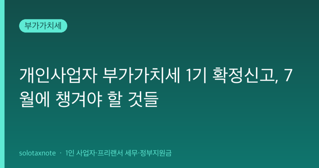 개인사업자 부가가치세 1기 확정신고, 7월에 챙겨야 할 것들 — solotaxnote (부가가치세 1기 확정신고)